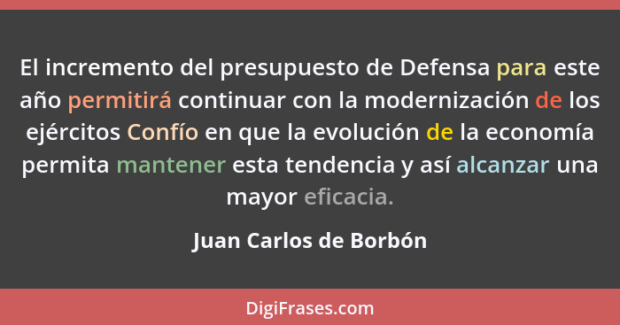 El incremento del presupuesto de Defensa para este año permitirá continuar con la modernización de los ejércitos Confío en que... - Juan Carlos de Borbón