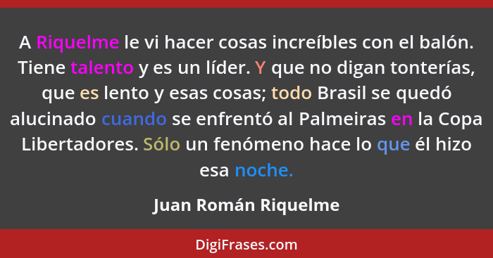 A Riquelme le vi hacer cosas increíbles con el balón. Tiene talento y es un líder. Y que no digan tonterías, que es lento y esas... - Juan Román Riquelme