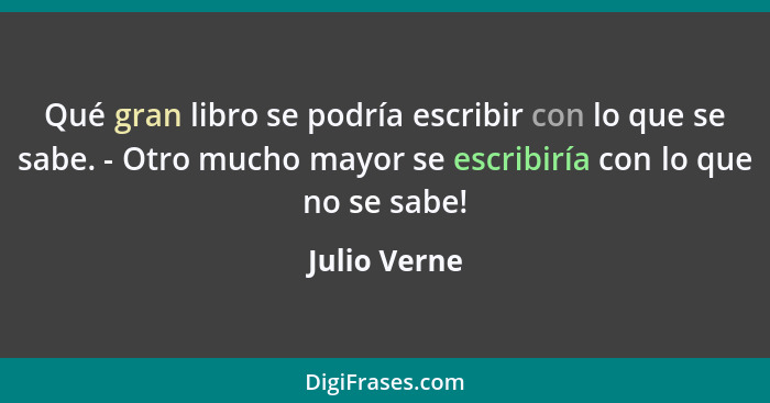 Qué gran libro se podría escribir con lo que se sabe. - Otro mucho mayor se escribiría con lo que no se sabe!... - Julio Verne