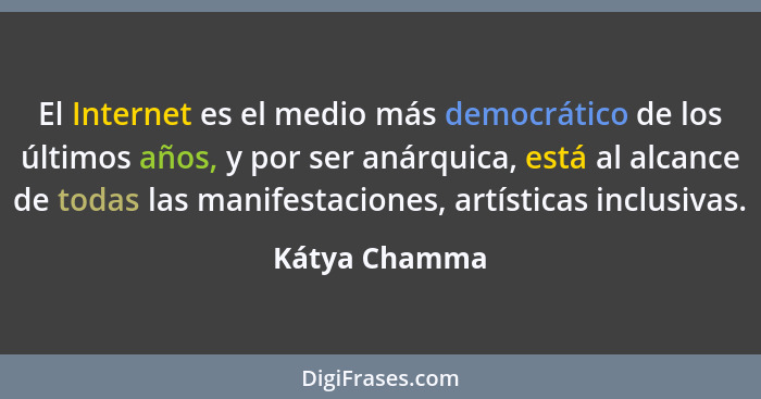 El Internet es el medio más democrático de los últimos años, y por ser anárquica, está al alcance de todas las manifestaciones, artísti... - Kátya Chamma