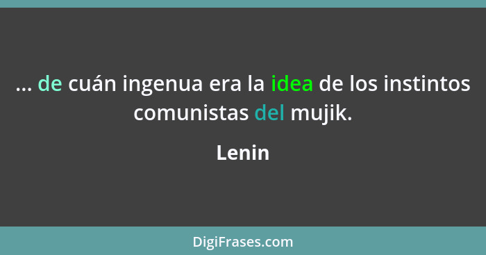 ... de cuán ingenua era la idea de los instintos comunistas del mujik.... - Lenin