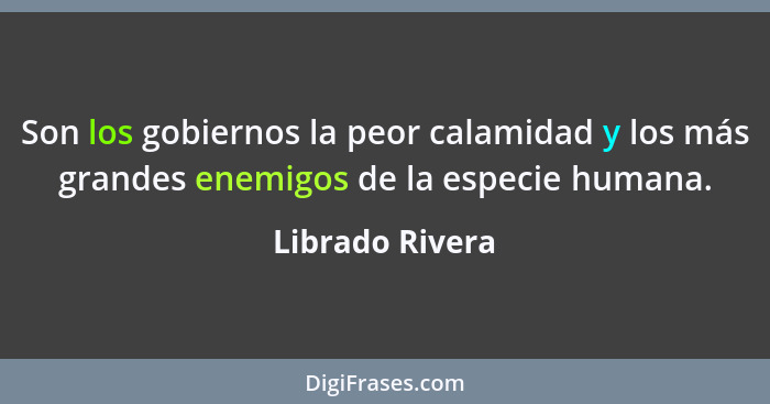 Son los gobiernos la peor calamidad y los más grandes enemigos de la especie humana.... - Librado Rivera