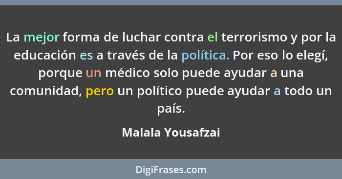 La mejor forma de luchar contra el terrorismo y por la educación es a través de la política. Por eso lo elegí, porque un médico sol... - Malala Yousafzai