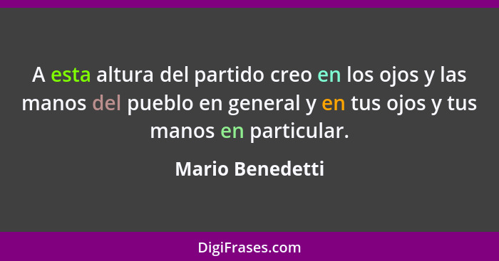 A esta altura del partido creo en los ojos y las manos del pueblo en general y en tus ojos y tus manos en particular.... - Mario Benedetti