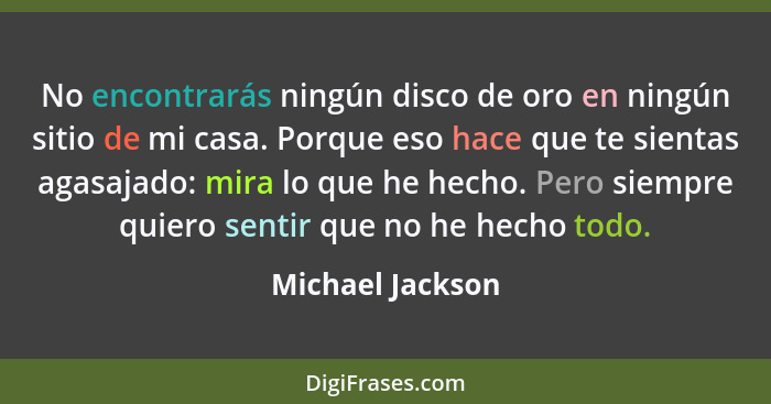 No encontrarás ningún disco de oro en ningún sitio de mi casa. Porque eso hace que te sientas agasajado: mira lo que he hecho. Pero... - Michael Jackson