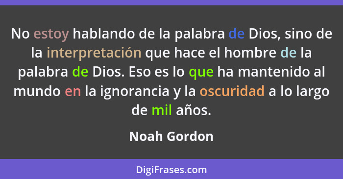 No estoy hablando de la palabra de Dios, sino de la interpretación que hace el hombre de la palabra de Dios. Eso es lo que ha mantenido... - Noah Gordon