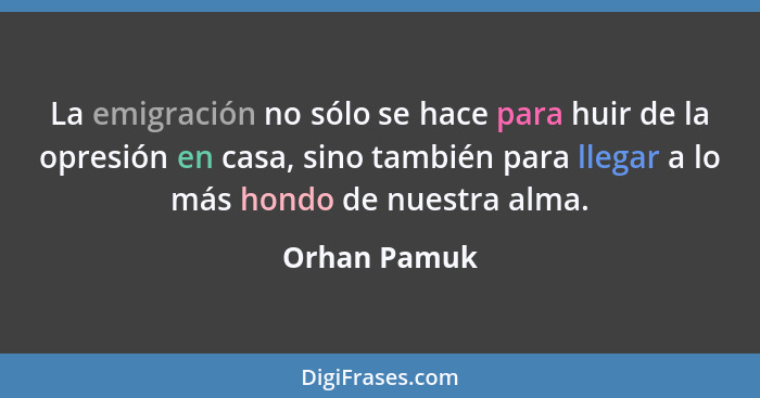 La emigración no sólo se hace para huir de la opresión en casa, sino también para llegar a lo más hondo de nuestra alma.... - Orhan Pamuk