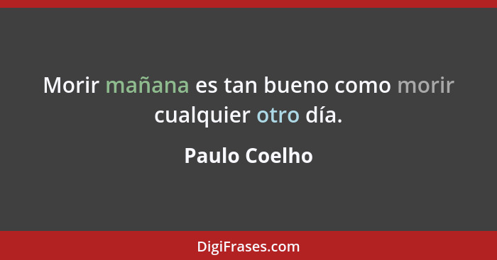Morir mañana es tan bueno como morir cualquier otro día.... - Paulo Coelho