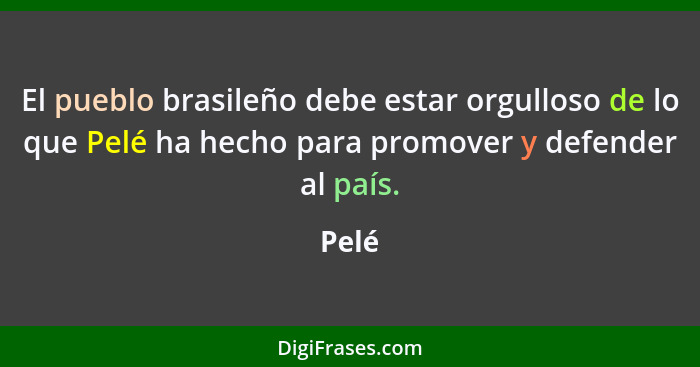 El pueblo brasileño debe estar orgulloso de lo que Pelé ha hecho para promover y defender al país.... - Pelé