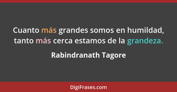 Cuanto más grandes somos en humildad, tanto más cerca estamos de la grandeza.... - Rabindranath Tagore