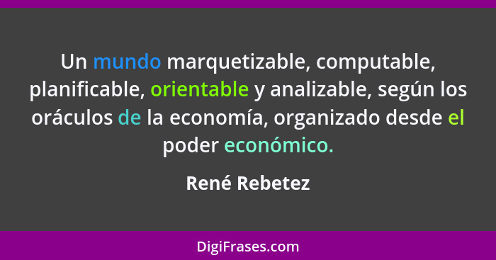 Un mundo marquetizable, computable, planificable, orientable y analizable, según los oráculos de la economía, organizado desde el poder... - René Rebetez