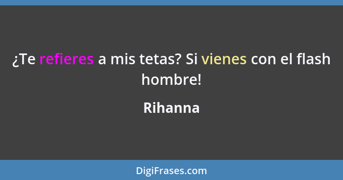 ¿Te refieres a mis tetas? Si vienes con el flash hombre!... - Rihanna