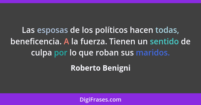 Las esposas de los políticos hacen todas, beneficencia. A la fuerza. Tienen un sentido de culpa por lo que roban sus maridos.... - Roberto Benigni