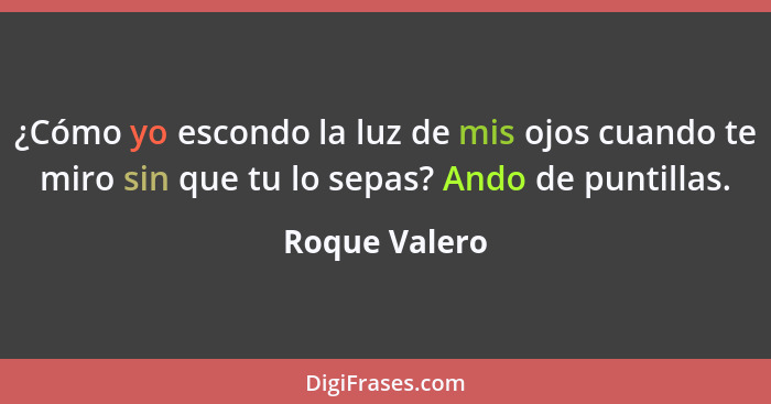 ¿Cómo yo escondo la luz de mis ojos cuando te miro sin que tu lo sepas? Ando de puntillas.... - Roque Valero