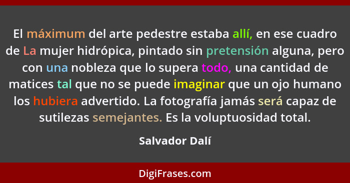 El máximum del arte pedestre estaba allí, en ese cuadro de La mujer hidrópica, pintado sin pretensión alguna, pero con una nobleza que... - Salvador Dalí