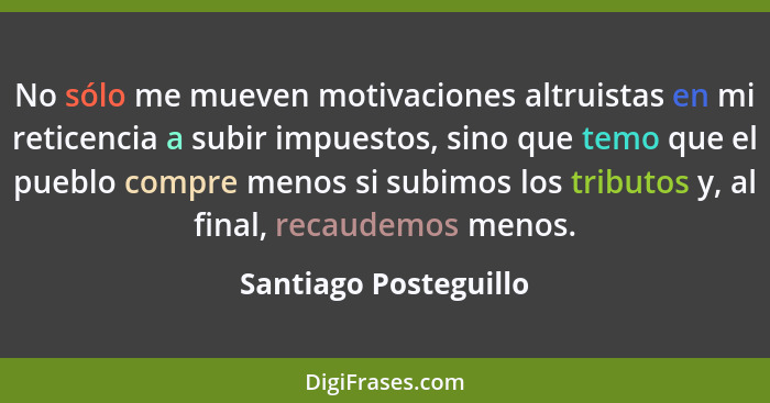 No sólo me mueven motivaciones altruistas en mi reticencia a subir impuestos, sino que temo que el pueblo compre menos si subim... - Santiago Posteguillo