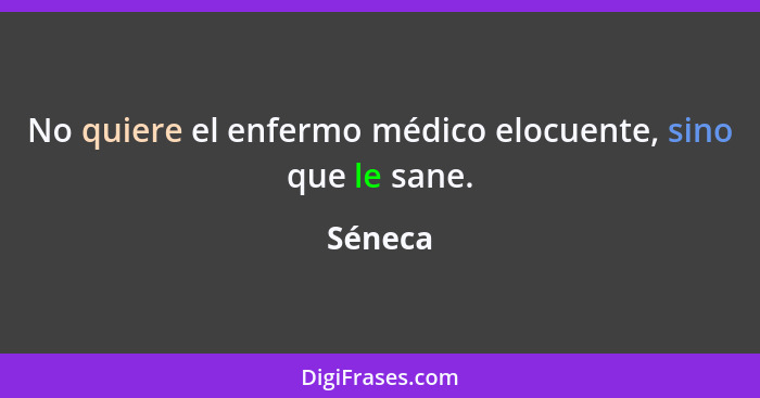 No quiere el enfermo médico elocuente, sino que le sane.... - Séneca