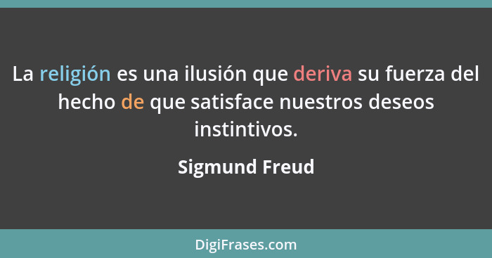 La religión es una ilusión que deriva su fuerza del hecho de que satisface nuestros deseos instintivos.... - Sigmund Freud