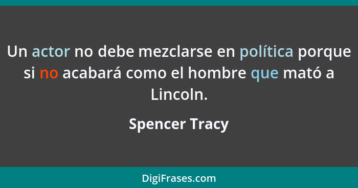 Un actor no debe mezclarse en política porque si no acabará como el hombre que mató a Lincoln.... - Spencer Tracy