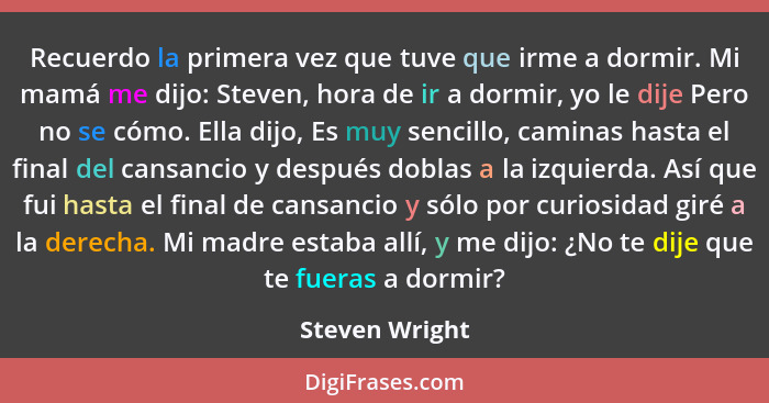 Recuerdo la primera vez que tuve que irme a dormir. Mi mamá me dijo: Steven, hora de ir a dormir, yo le dije Pero no se cómo. Ella dij... - Steven Wright