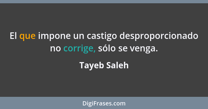 El que impone un castigo desproporcionado no corrige, sólo se venga.... - Tayeb Saleh