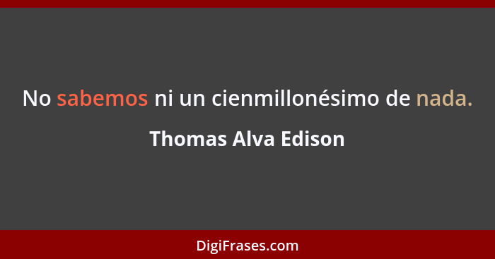 No sabemos ni un cienmillonésimo de nada.... - Thomas Alva Edison