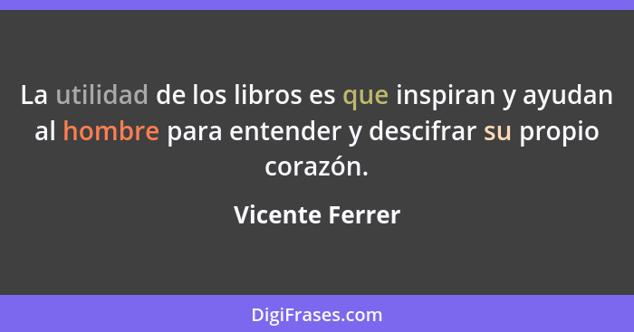 La utilidad de los libros es que inspiran y ayudan al hombre para entender y descifrar su propio corazón.... - Vicente Ferrer