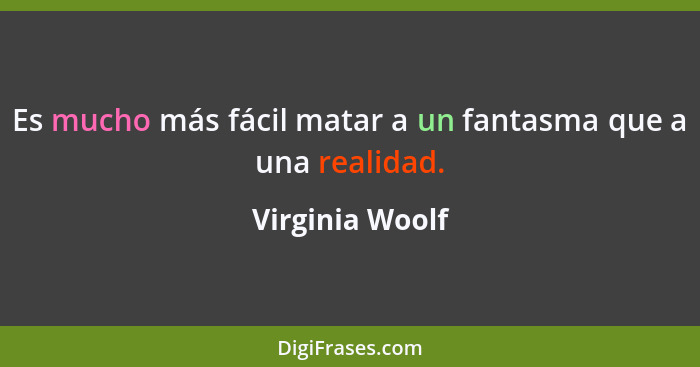 Es mucho más fácil matar a un fantasma que a una realidad.... - Virginia Woolf