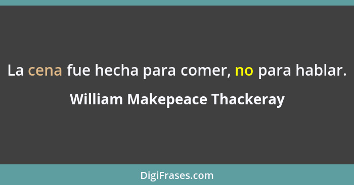 La cena fue hecha para comer, no para hablar.... - William Makepeace Thackeray