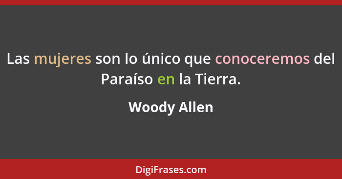 Las mujeres son lo único que conoceremos del Paraíso en la Tierra.... - Woody Allen