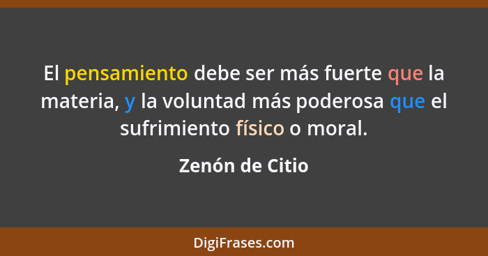 El pensamiento debe ser más fuerte que la materia, y la voluntad más poderosa que el sufrimiento físico o moral.... - Zenón de Citio