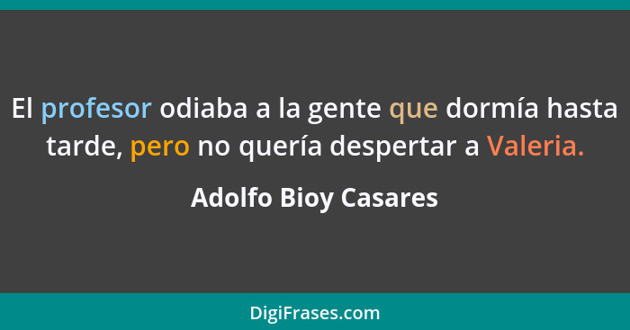 El profesor odiaba a la gente que dormía hasta tarde, pero no quería despertar a Valeria.... - Adolfo Bioy Casares