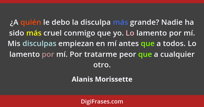 ¿A quién le debo la disculpa más grande? Nadie ha sido más cruel conmigo que yo. Lo lamento por mí. Mis disculpas empiezan en mí a... - Alanis Morissette