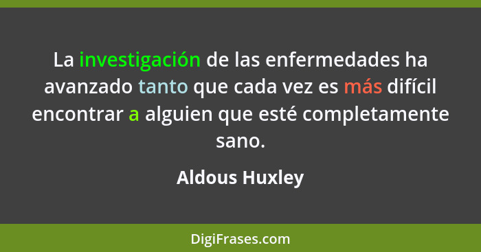 La investigación de las enfermedades ha avanzado tanto que cada vez es más difícil encontrar a alguien que esté completamente sano.... - Aldous Huxley