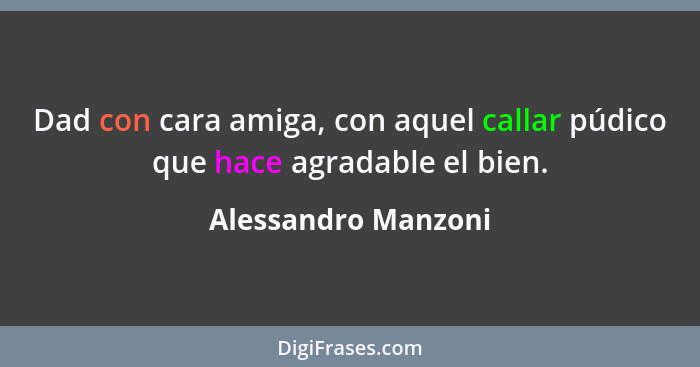 Dad con cara amiga, con aquel callar púdico que hace agradable el bien.... - Alessandro Manzoni