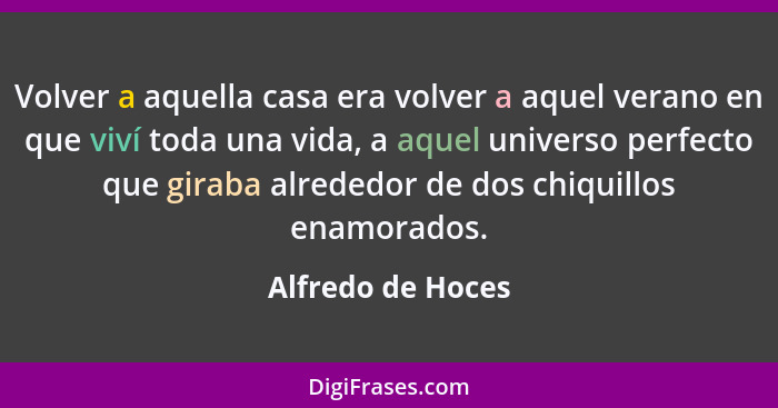 Volver a aquella casa era volver a aquel verano en que viví toda una vida, a aquel universo perfecto que giraba alrededor de dos ch... - Alfredo de Hoces