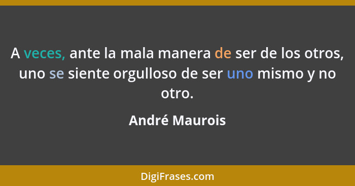 A veces, ante la mala manera de ser de los otros, uno se siente orgulloso de ser uno mismo y no otro.... - André Maurois