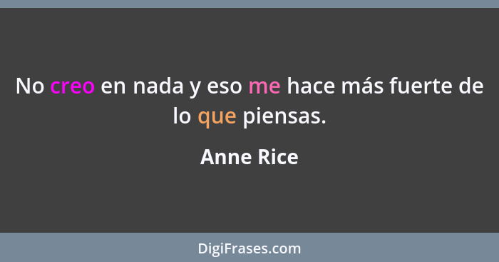 No creo en nada y eso me hace más fuerte de lo que piensas.... - Anne Rice