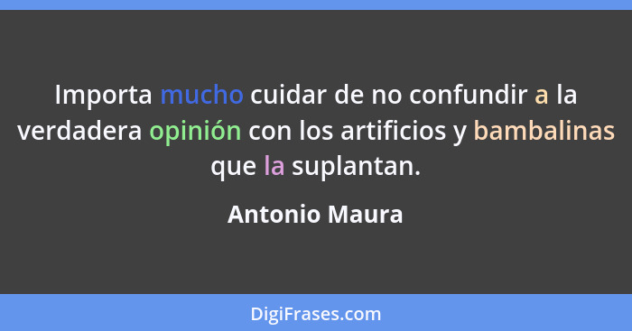 Importa mucho cuidar de no confundir a la verdadera opinión con los artificios y bambalinas que la suplantan.... - Antonio Maura