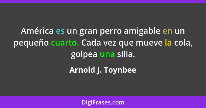 América es un gran perro amigable en un pequeño cuarto. Cada vez que mueve la cola, golpea una silla.... - Arnold J. Toynbee