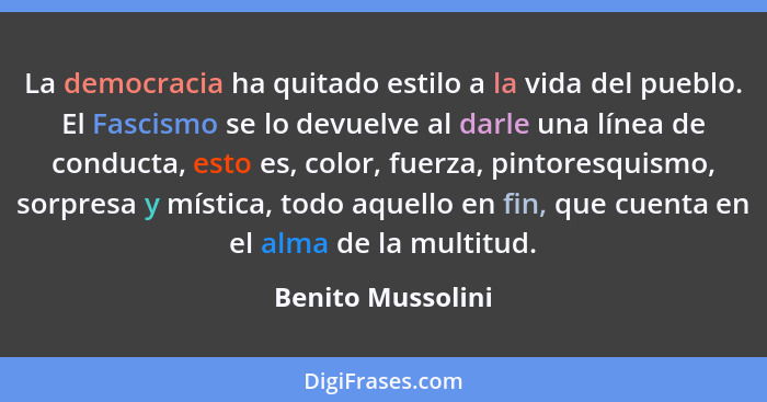 La democracia ha quitado estilo a la vida del pueblo. El Fascismo se lo devuelve al darle una línea de conducta, esto es, color, fu... - Benito Mussolini