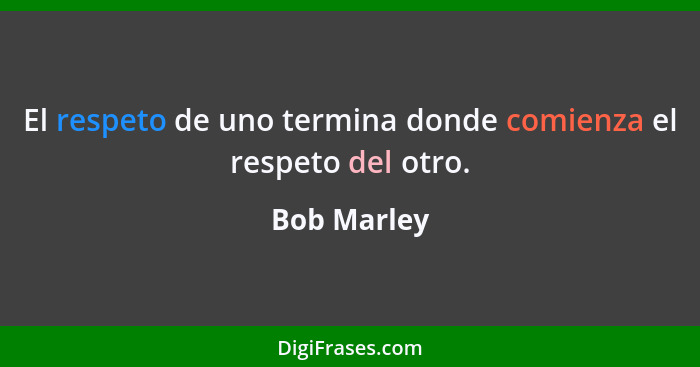 El respeto de uno termina donde comienza el respeto del otro.... - Bob Marley