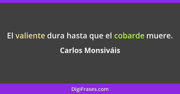 El valiente dura hasta que el cobarde muere.... - Carlos Monsiváis