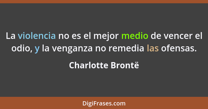 La violencia no es el mejor medio de vencer el odio, y la venganza no remedia las ofensas.... - Charlotte Brontë