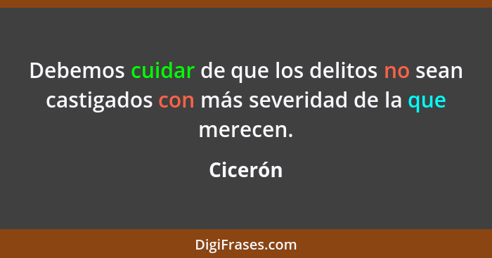 Debemos cuidar de que los delitos no sean castigados con más severidad de la que merecen.... - Cicerón