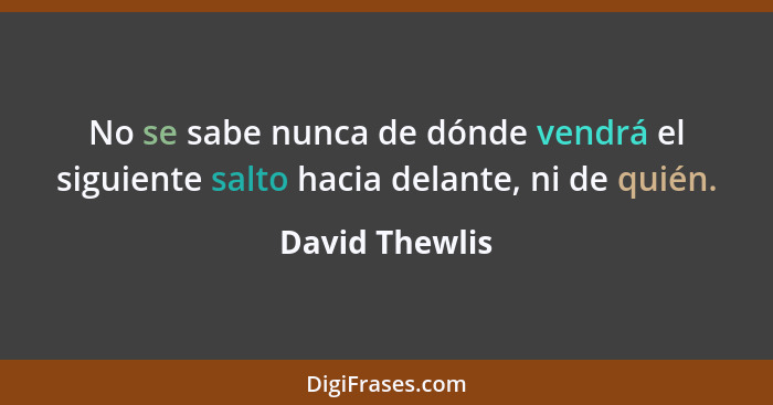 No se sabe nunca de dónde vendrá el siguiente salto hacia delante, ni de quién.... - David Thewlis