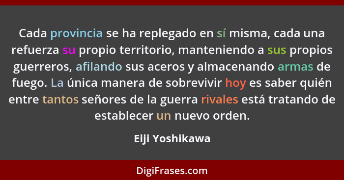 Cada provincia se ha replegado en sí misma, cada una refuerza su propio territorio, manteniendo a sus propios guerreros, afilando sus... - Eiji Yoshikawa