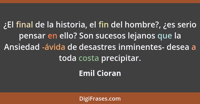 ¿El final de la historia, el fin del hombre?, ¿es serio pensar en ello? Son sucesos lejanos que la Ansiedad -ávida de desastres inminent... - Emil Cioran