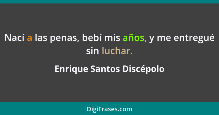 Nací a las penas, bebí mis años, y me entregué sin luchar.... - Enrique Santos Discépolo