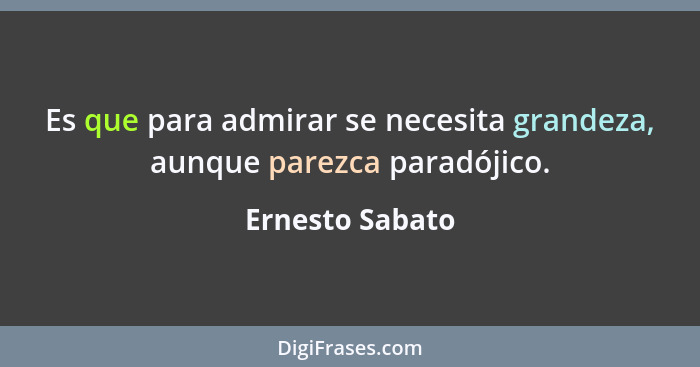 Es que para admirar se necesita grandeza, aunque parezca paradójico.... - Ernesto Sabato